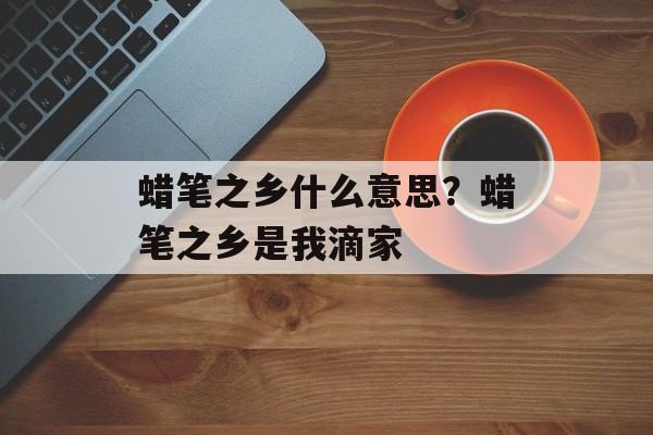 蜡笔之乡什么意思？蜡笔之乡是我滴家-第1张图片-