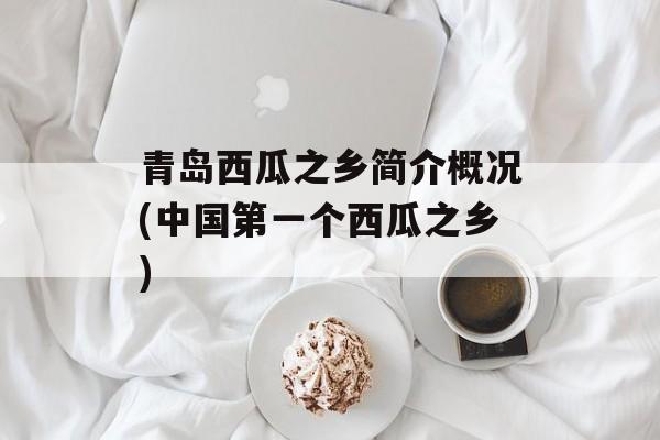 青岛西瓜之乡简介概况(中国第一个西瓜之乡)-第1张图片-