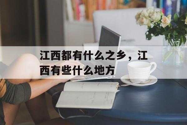 江西都有什么之乡，江西有些什么地方-第1张图片-