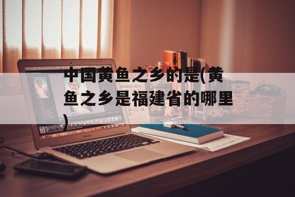 中国黄鱼之乡的是(黄鱼之乡是福建省的哪里)-第1张图片-