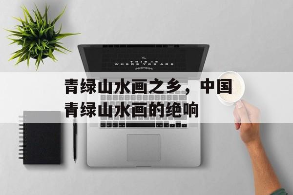 青绿山水画之乡，中国青绿山水画的绝响-第1张图片-