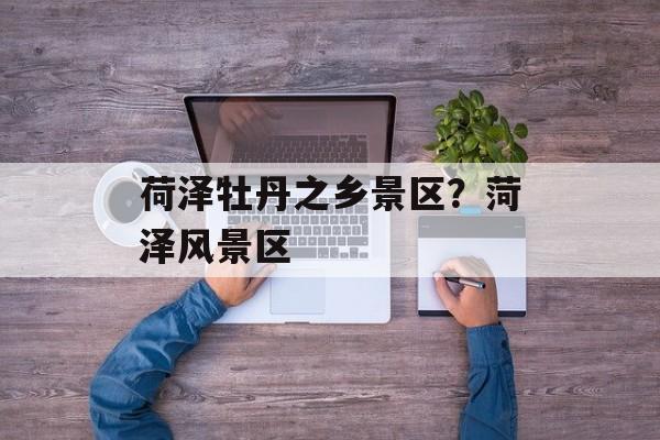 荷泽牡丹之乡景区？菏泽风景区-第1张图片-