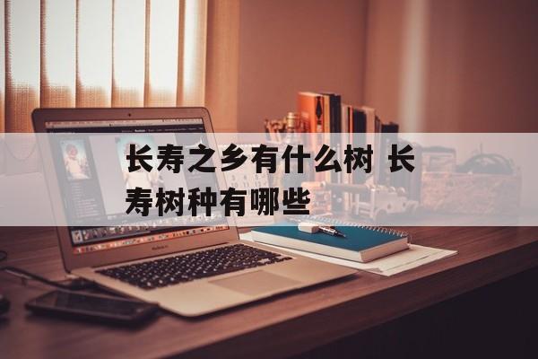 长寿之乡有什么树 长寿树种有哪些-第1张图片-