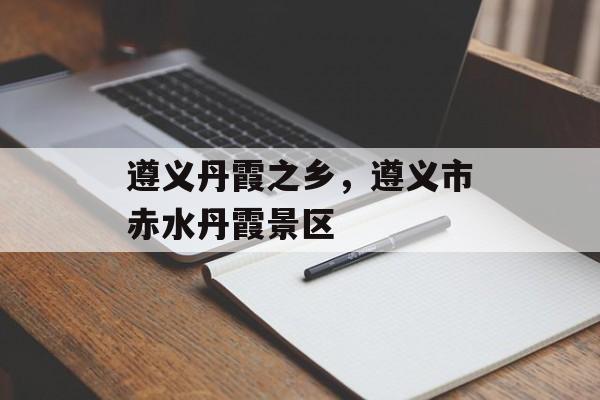 遵义丹霞之乡，遵义市赤水丹霞景区-第1张图片-