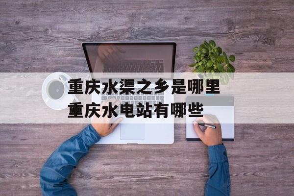 重庆水渠之乡是哪里 重庆水电站有哪些-第1张图片-