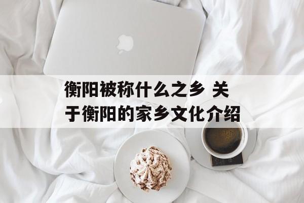 衡阳被称什么之乡 关于衡阳的家乡文化介绍-第1张图片-