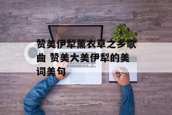 赞美伊犁薰衣草之乡歌曲 赞美大美伊犁的美词美句-第1张图片-