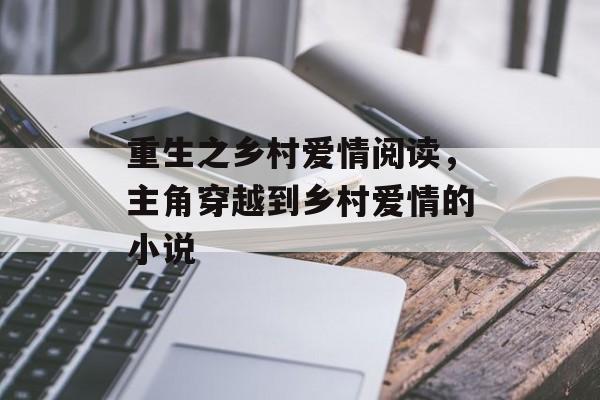 重生之乡村爱情阅读，主角穿越到乡村爱情的小说-第1张图片-