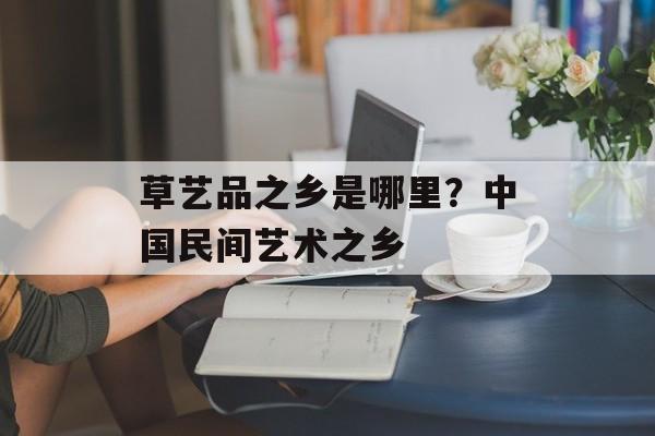 草艺品之乡是哪里？中国民间艺术之乡-第1张图片-