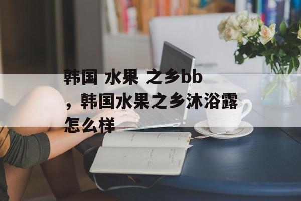 韩国 水果 之乡bb，韩国水果之乡沐浴露怎么样-第1张图片-
