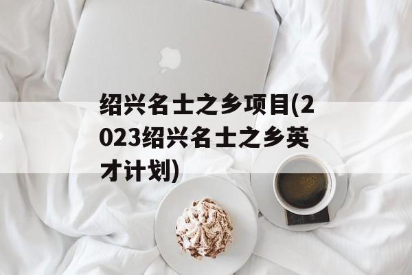 绍兴名士之乡项目(2023绍兴名士之乡英才计划)-第1张图片-