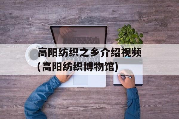 高阳纺织之乡介绍视频(高阳纺织博物馆)-第1张图片-