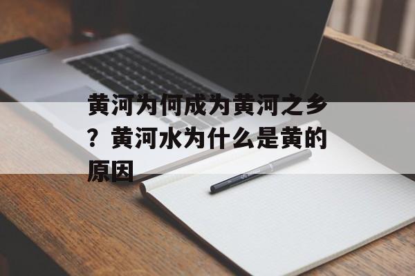 黄河为何成为黄河之乡？黄河水为什么是黄的原因-第1张图片-