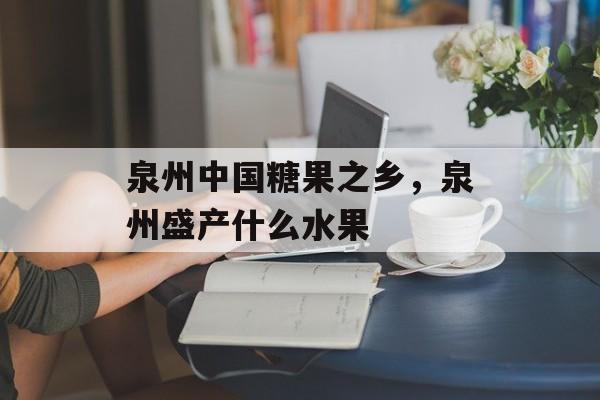 泉州中国糖果之乡，泉州盛产什么水果-第1张图片-