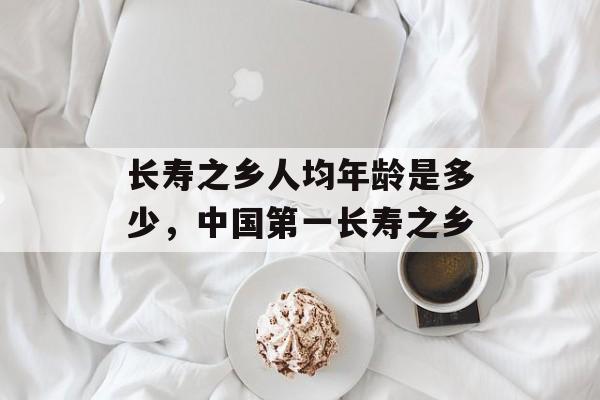 长寿之乡人均年龄是多少，中国第一长寿之乡-第1张图片-
