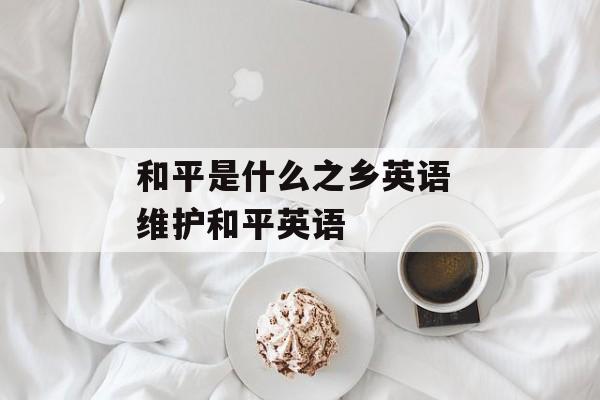 和平是什么之乡英语 维护和平英语-第1张图片-
