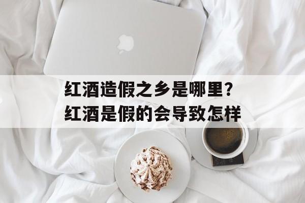 红酒造假之乡是哪里？红酒是假的会导致怎样-第1张图片-