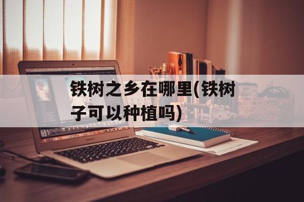 铁树之乡在哪里(铁树子可以种植吗)-第1张图片-
