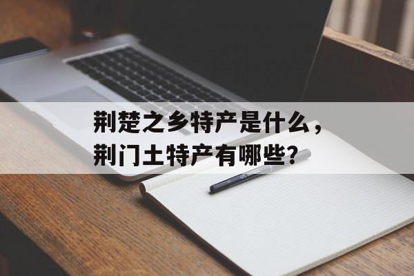 荆楚之乡特产是什么，荆门土特产有哪些？-第1张图片-