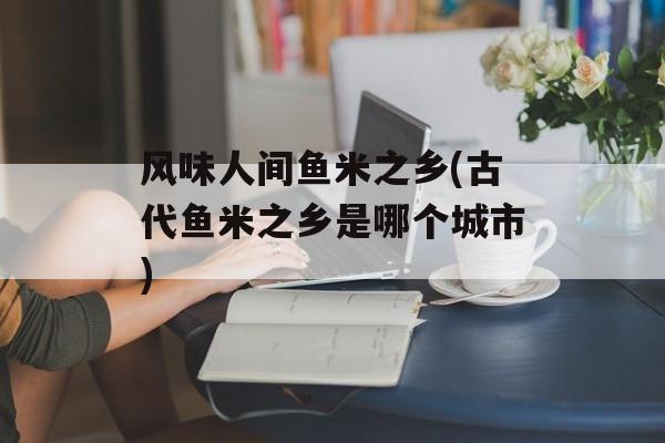风味人间鱼米之乡(古代鱼米之乡是哪个城市)-第1张图片-