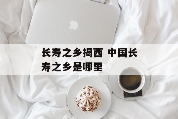 长寿之乡揭西 中国长寿之乡是哪里-第1张图片-