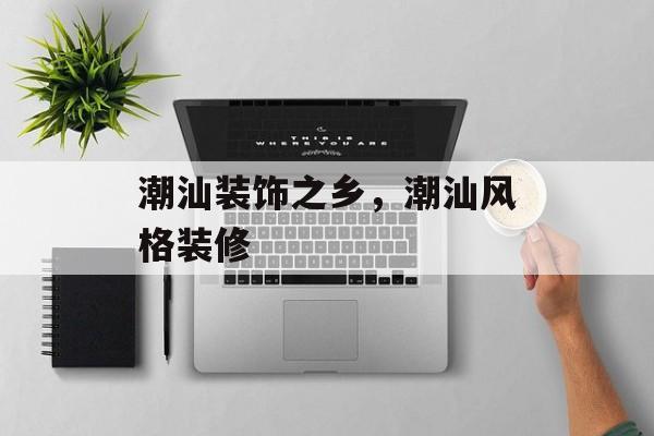 潮汕装饰之乡，潮汕风格装修-第1张图片-