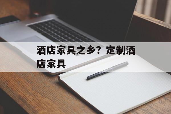 酒店家具之乡？定制酒店家具-第1张图片-