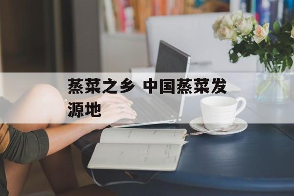 蒸菜之乡 中国蒸菜发源地-第1张图片-
