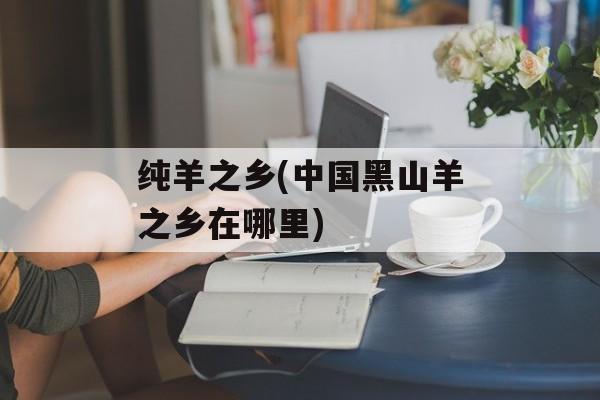 纯羊之乡(中国黑山羊之乡在哪里)-第1张图片-