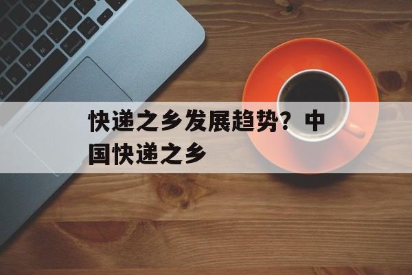 快递之乡发展趋势？中国快递之乡-第1张图片-