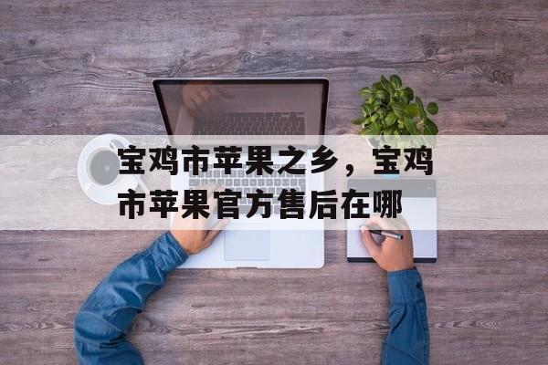 宝鸡市苹果之乡，宝鸡市苹果官方售后在哪-第1张图片-