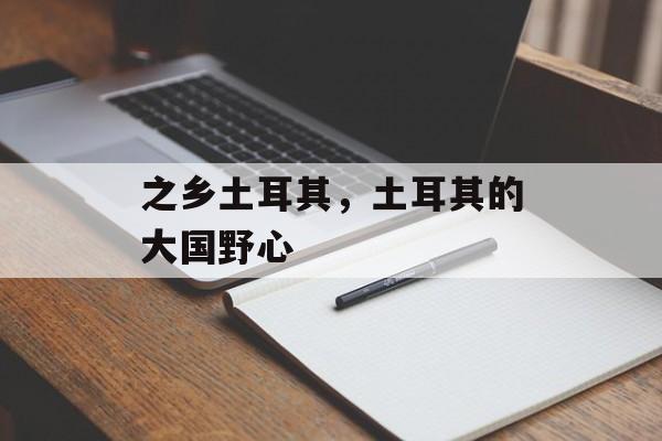之乡土耳其，土耳其的大国野心-第1张图片-