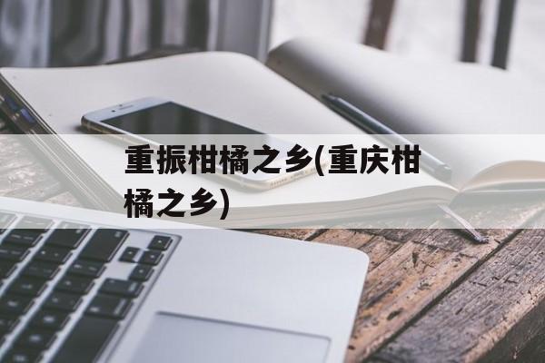 重振柑橘之乡(重庆柑橘之乡)-第1张图片-