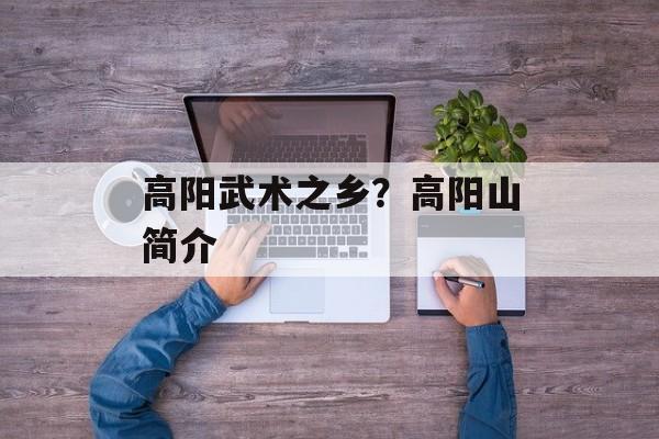 高阳武术之乡？高阳山简介-第1张图片-