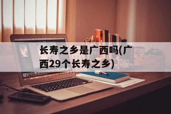长寿之乡是广西吗(广西29个长寿之乡)-第1张图片-