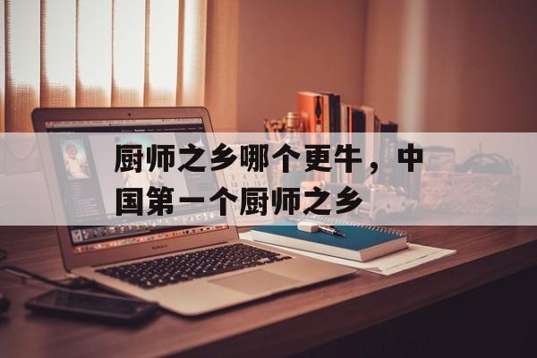 厨师之乡哪个更牛，中国第一个厨师之乡-第1张图片-