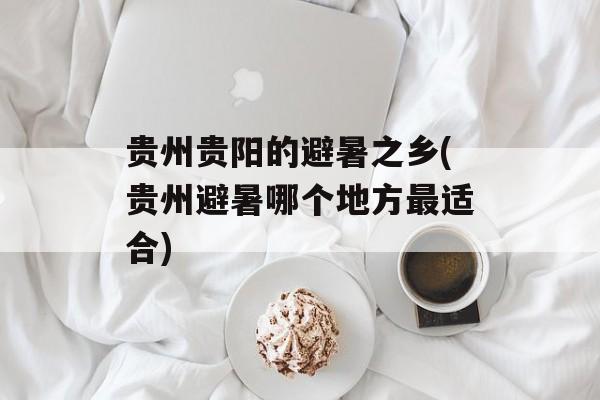 贵州贵阳的避暑之乡(贵州避暑哪个地方最适合)-第1张图片-