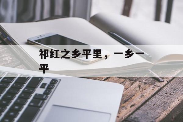 祁红之乡平里，一乡一平-第1张图片-