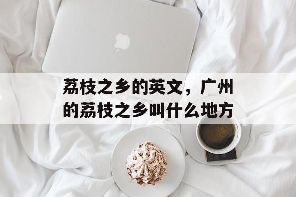 荔枝之乡的英文，广州的荔枝之乡叫什么地方-第1张图片-
