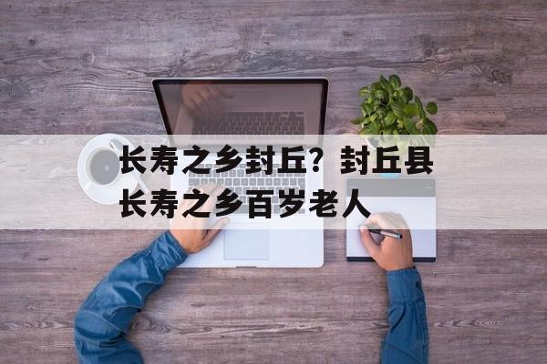 长寿之乡封丘？封丘县长寿之乡百岁老人-第1张图片-
