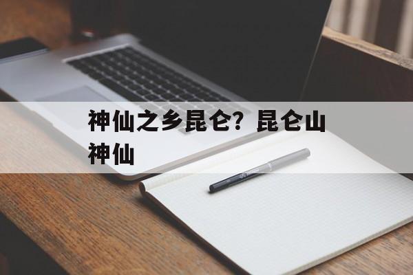 神仙之乡昆仑？昆仑山神仙-第1张图片-