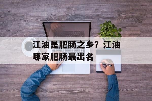 江油是肥肠之乡？江油哪家肥肠最出名-第1张图片-
