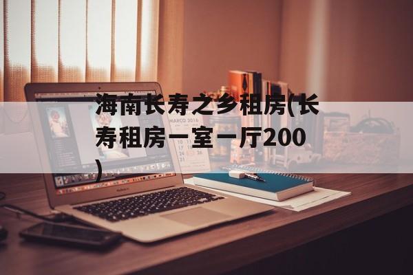 海南长寿之乡租房(长寿租房一室一厅200)-第1张图片-