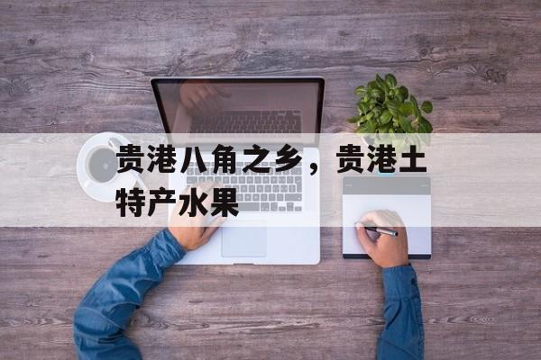 贵港八角之乡，贵港土特产水果-第1张图片-