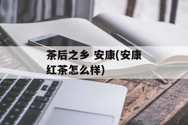 茶后之乡 安康(安康红茶怎么样)-第1张图片-