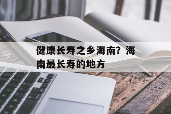 健康长寿之乡海南？海南最长寿的地方-第1张图片-