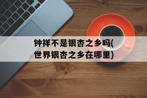 钟祥不是银杏之乡吗(世界银杏之乡在哪里)-第1张图片-