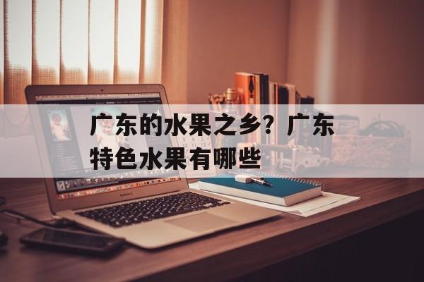 广东的水果之乡？广东特色水果有哪些-第1张图片-