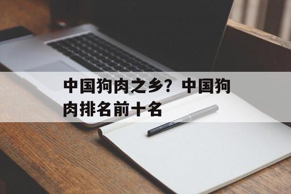 中国狗肉之乡？中国狗肉排名前十名-第1张图片-