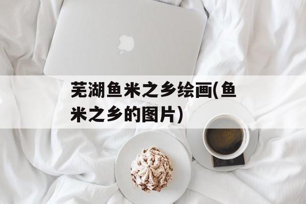 芜湖鱼米之乡绘画(鱼米之乡的图片)-第1张图片-